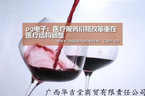 pg电子:医疗服务价格改革重在医疗结构调整