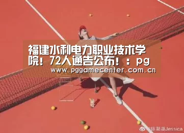 福建水利电力职业技术学院!72人通告公布!:pg电子游戏(图1) PG Soft