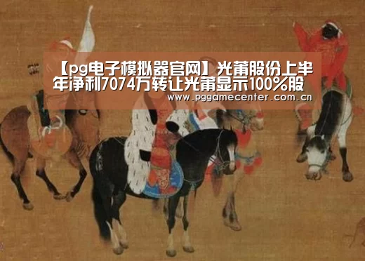 【pg电子模拟器官网】光莆股份上半年净利7074万转让光莆显示100%股权